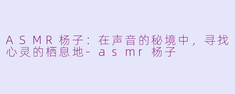 ASMR杨子：在声音的秘境中，寻找心灵的栖息地