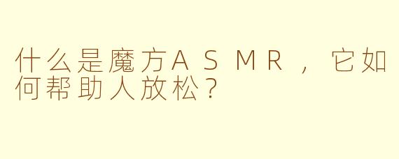 什么是魔方ASMR,它如何帮助人放松?