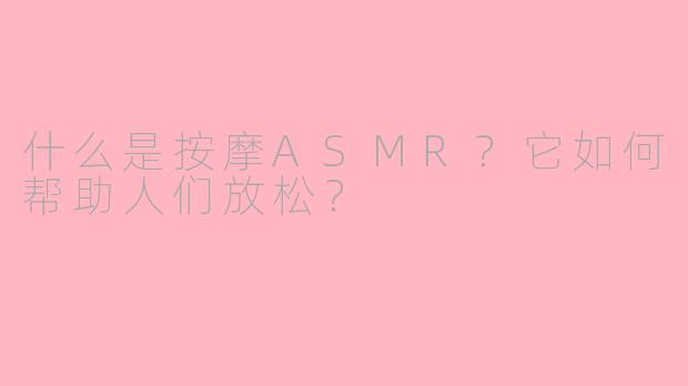 什么是按摩ASMR？它如何帮助人们放松？
