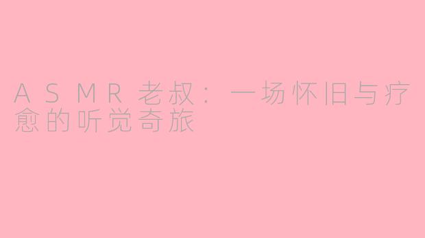 ASMR老叔：一场怀旧与疗愈的听觉奇旅