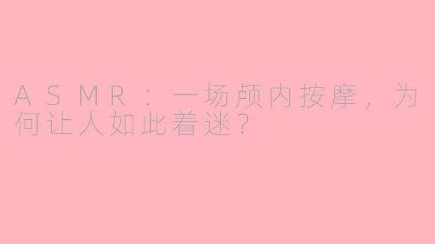 ASMR:一场颅内按摩,为何让人如此着迷?