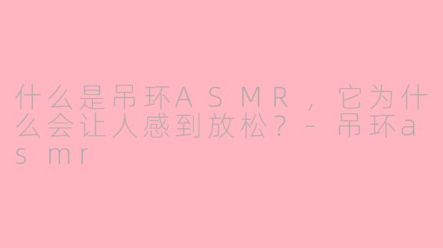 什么是吊环ASMR,它为什么会让人感到放松?-吊环asmr