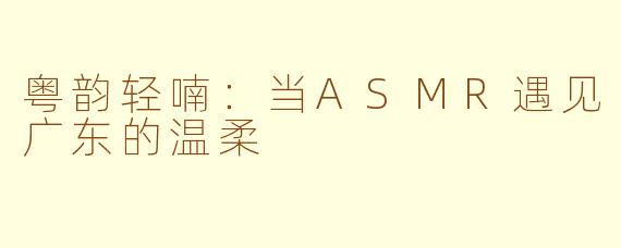 粤韵轻喃:当ASMR遇见广东的温柔