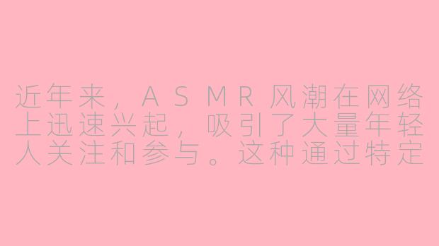 近年来,ASMR风潮在网络上迅速兴起,吸引了大量年轻人关注和参与。这种通过特定声音触发颅内愉悦感的现象,为何能成为数字时代的一种文化景观?其背后反映了当代人怎样的心理需求和社会变迁?