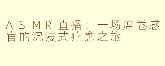 ASMR直播:一场席卷感官的沉浸式疗愈之旅