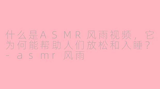 什么是ASMR风雨视频,它为何能帮助人们放松和入睡?-asmr风雨