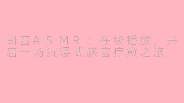司音ASMR:在线播放,开启一场沉浸式感官疗愈之旅
