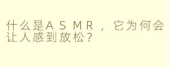 什么是ASMR,它为何会让人感到放松?