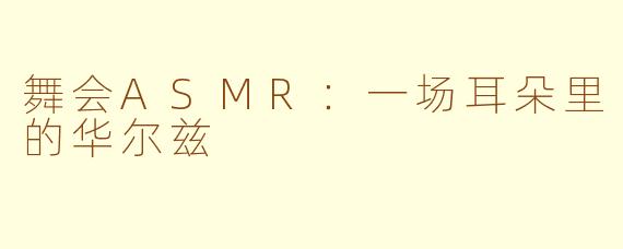 舞会ASMR：一场耳朵里的华尔兹
