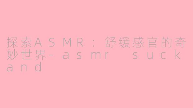 探索ASMR:舒缓感官的奇妙世界-asmr suckand