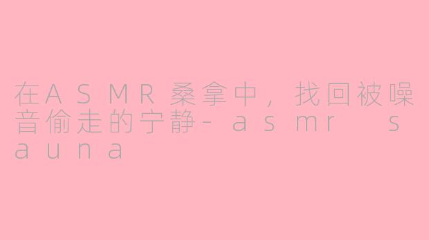 在ASMR桑拿中，找回被噪音偷走的宁静-asmr sauna