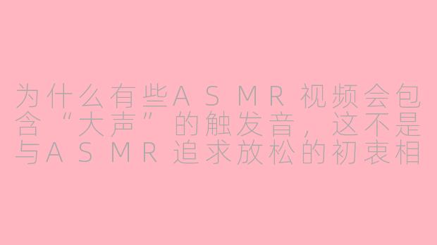 为什么有些ASMR视频会包含“大声”的触发音,这不是与ASMR追求放松的初衷相悖吗?