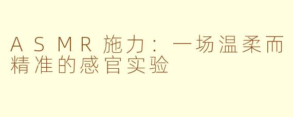 ASMR施力:一场温柔而精准的感官实验