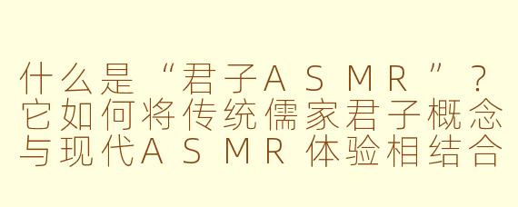 什么是“君子ASMR”?它如何将传统儒家君子概念与现代ASMR体验相结合?