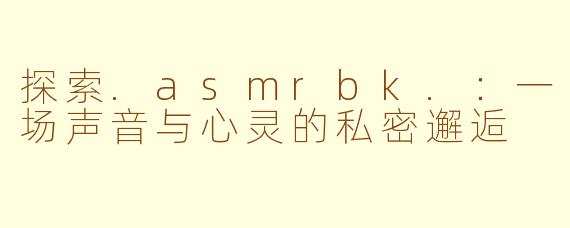 探索.asmrbk.：一场声音与心灵的私密邂逅
