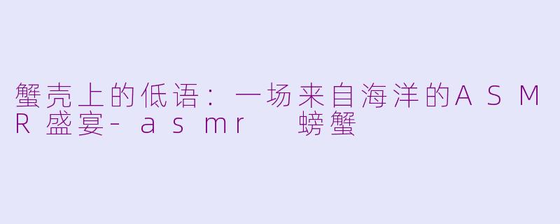 蟹壳上的低语:一场来自海洋的ASMR盛宴-asmr 螃蟹