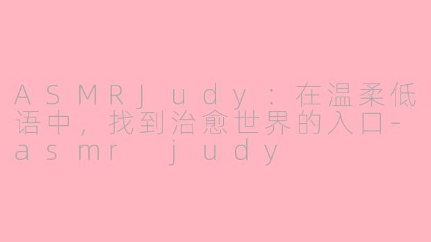ASMRJudy:在温柔低语中,找到治愈世界的入口-asmr judy
