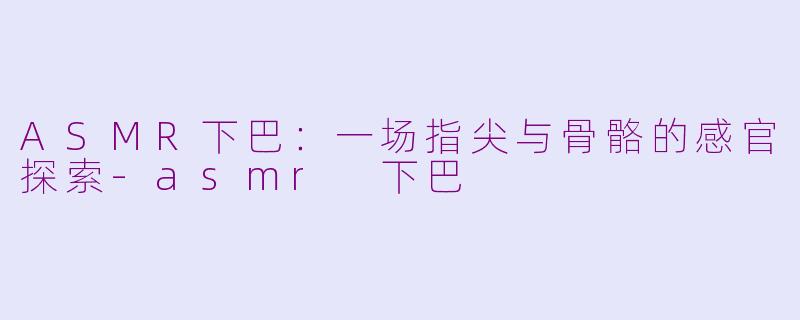 ASMR下巴:一场指尖与骨骼的感官探索-asmr 下巴