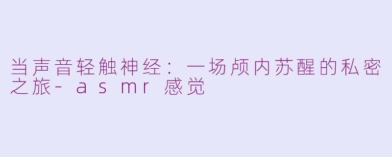 当声音轻触神经:一场颅内苏醒的私密之旅-asmr感觉