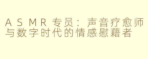 ASMR专员:声音疗愈师与数字时代的情感慰藉者
