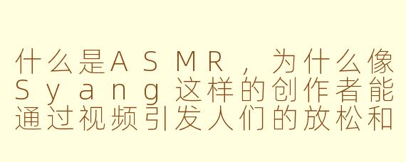 什么是ASMR,为什么像Syang这样的创作者能通过视频引发人们的放松和愉悦感?