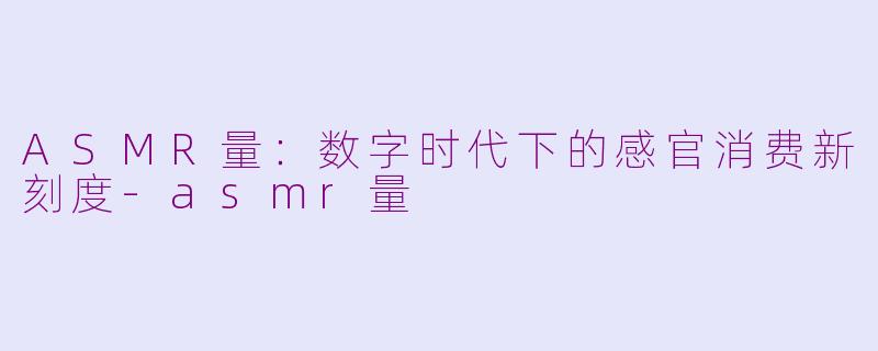 ASMR量：数字时代下的感官消费新刻度-asmr量