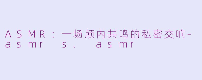 ASMR：一场颅内共鸣的私密交响