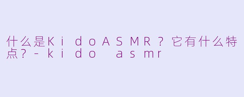 什么是KidoASMR?它有什么特点?-kido asmr