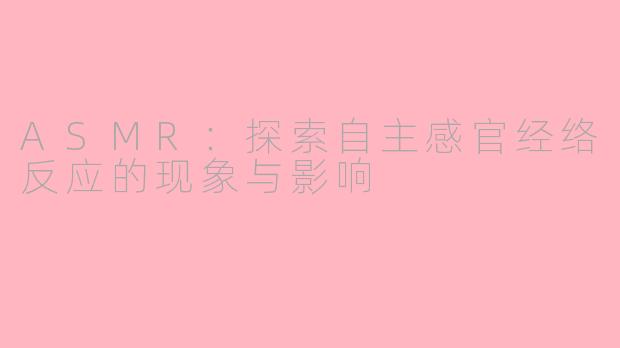 ASMR:探索自主感官经络反应的现象与影响