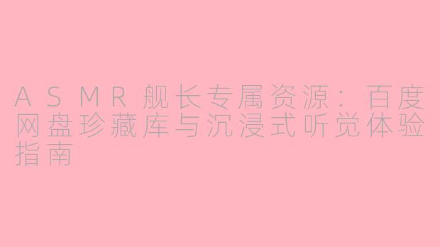 ASMR舰长专属资源：百度网盘珍藏库与沉浸式听觉体验指南