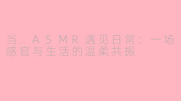 当.ASMR遇见日常:一场感官与生活的温柔共振
