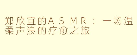 郑欣宜的ASMR:一场温柔声浪的疗愈之旅