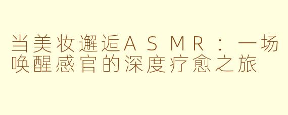 当美妆邂逅ASMR:一场唤醒感官的深度疗愈之旅
