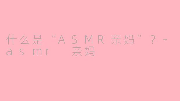 什么是“ASMR亲妈”?-asmr 亲妈
