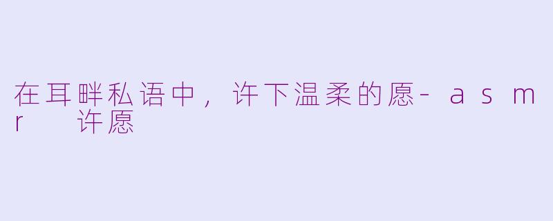 在耳畔私语中,许下温柔的愿-asmr 许愿