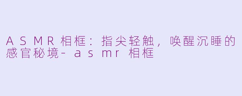 ASMR相框:指尖轻触,唤醒沉睡的感官秘境-asmr相框
