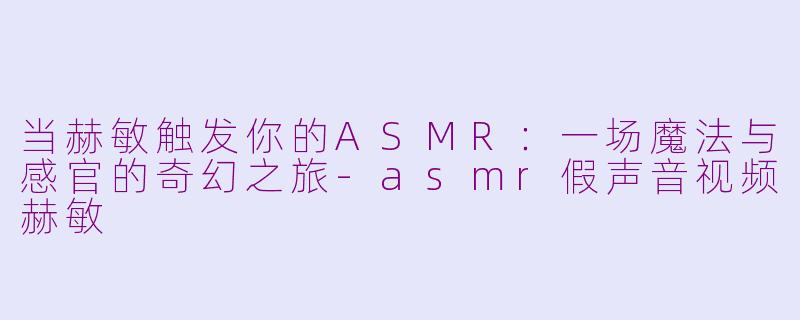 当赫敏触发你的ASMR:一场魔法与感官的奇幻之旅-asmr假声音视频赫敏
