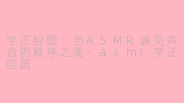 字正腔圆:当ASMR遇见声音的秩序之美-asmr字正腔圆
