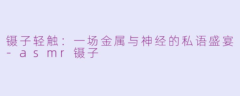 镊子轻触：一场金属与神经的私语盛宴-asmr镊子