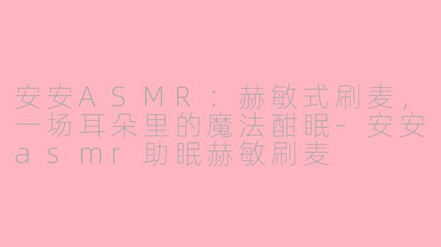 安安ASMR:赫敏式刷麦,一场耳朵里的魔法酣眠-安安asmr助眠赫敏刷麦