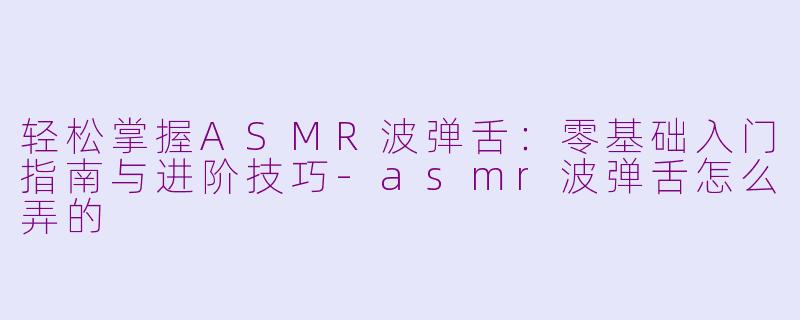 轻松掌握ASMR波弹舌:零基础入门指南与进阶技巧-asmr波弹舌怎么弄的