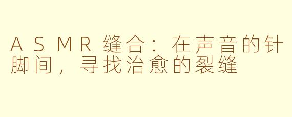 ASMR缝合：在声音的针脚间，寻找治愈的裂缝