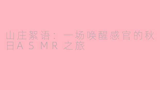 山庄絮语：一场唤醒感官的秋日ASMR之旅