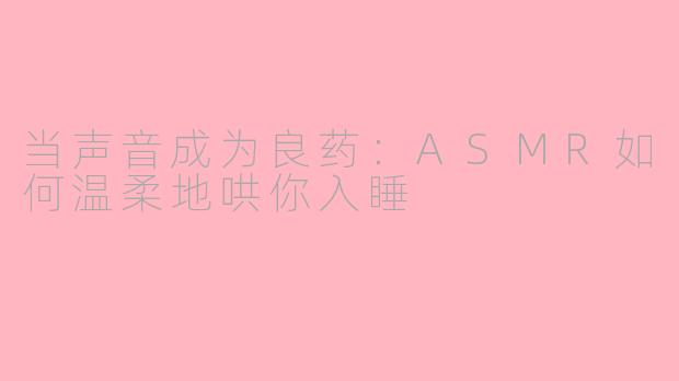 当声音成为良药：ASMR如何温柔地哄你入睡
