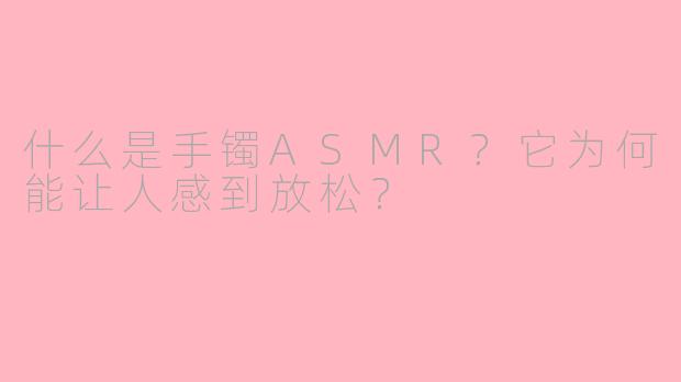 什么是手镯ASMR?它为何能让人感到放松?