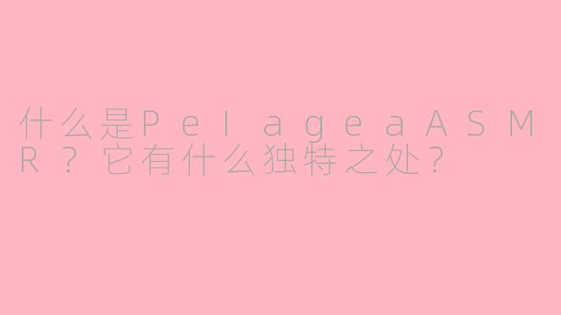 什么是PeIageaASMR?它有什么独特之处?