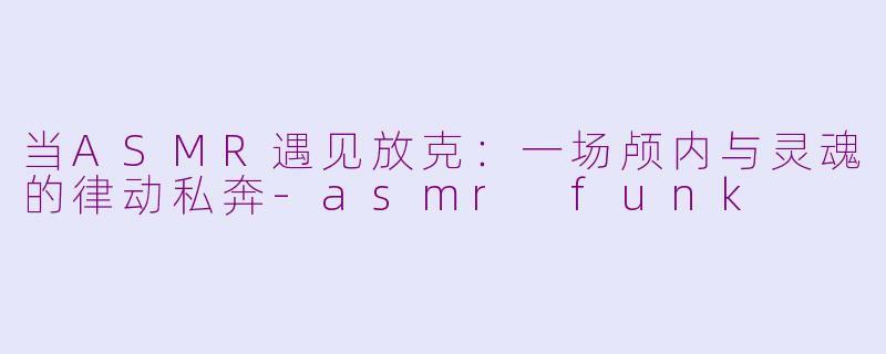 当ASMR遇见放克：一场颅内与灵魂的律动私奔