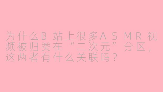 为什么B站上很多ASMR视频被归类在“二次元”分区，这两者有什么关联吗？