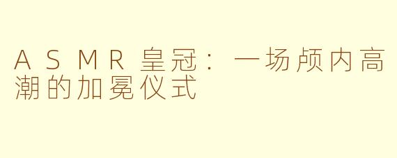 ASMR皇冠:一场颅内高潮的加冕仪式