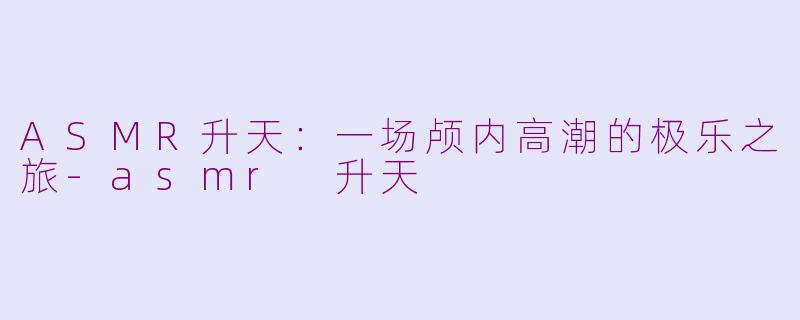 ASMR升天:一场颅内高潮的极乐之旅-asmr 升天